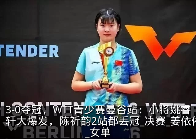 3-0夺冠,WTT青少赛曼谷站:小将姚睿轩大爆发,陈祈韵2站都丢冠_决赛_姜依依_女单